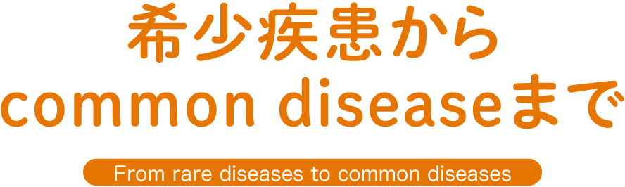 希少疾患からcommon diseaseまで（From rare diseases to common diseases）